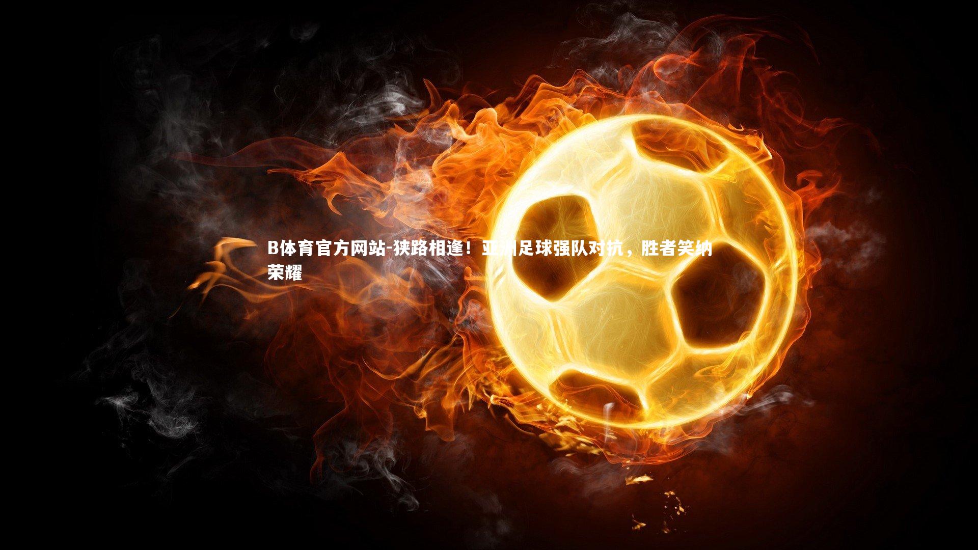 狭路相逢！亚洲足球强队对抗，胜者笑纳荣耀