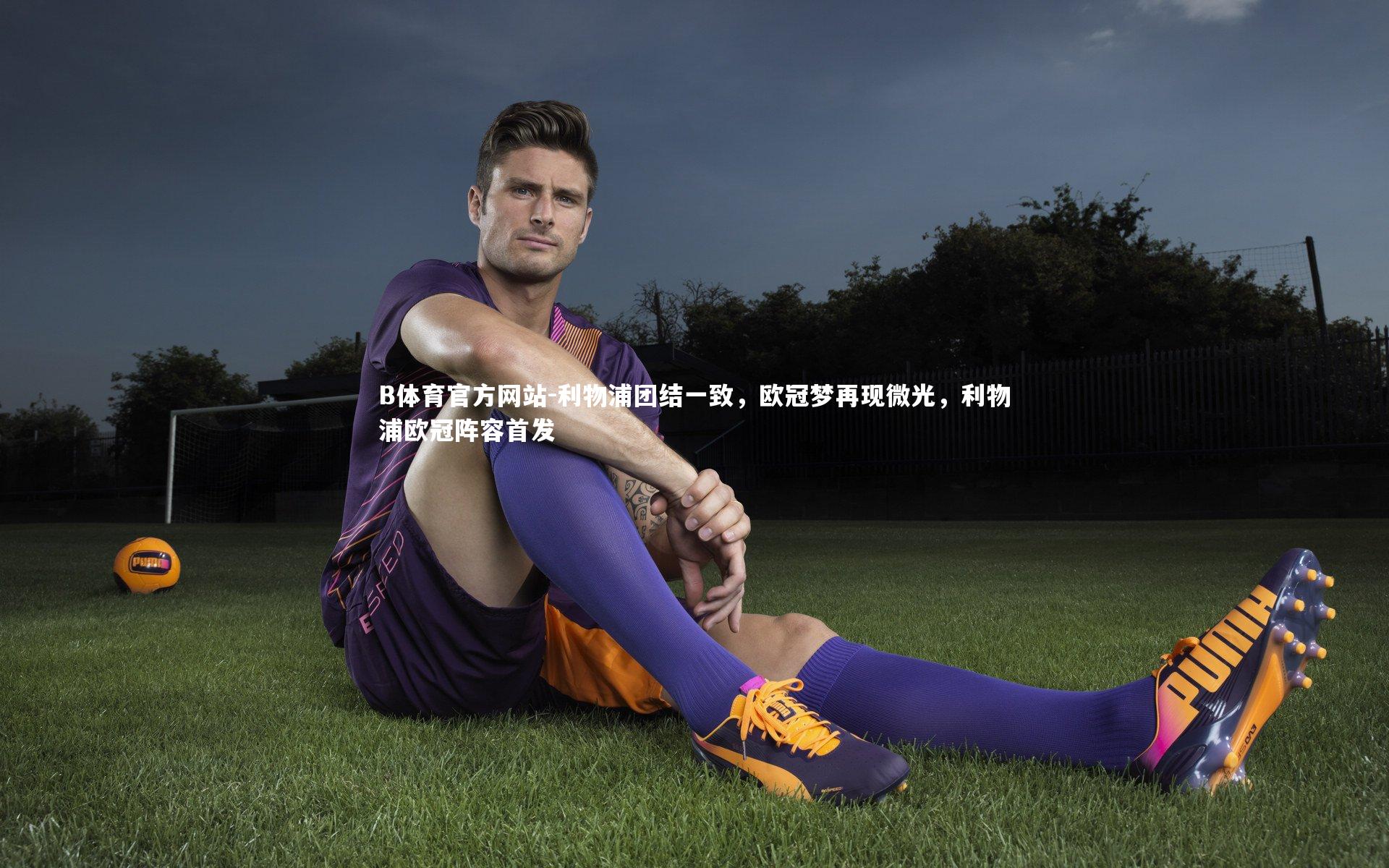 B体育官方网站-利物浦团结一致，欧冠梦再现微光，利物浦欧冠阵容首发