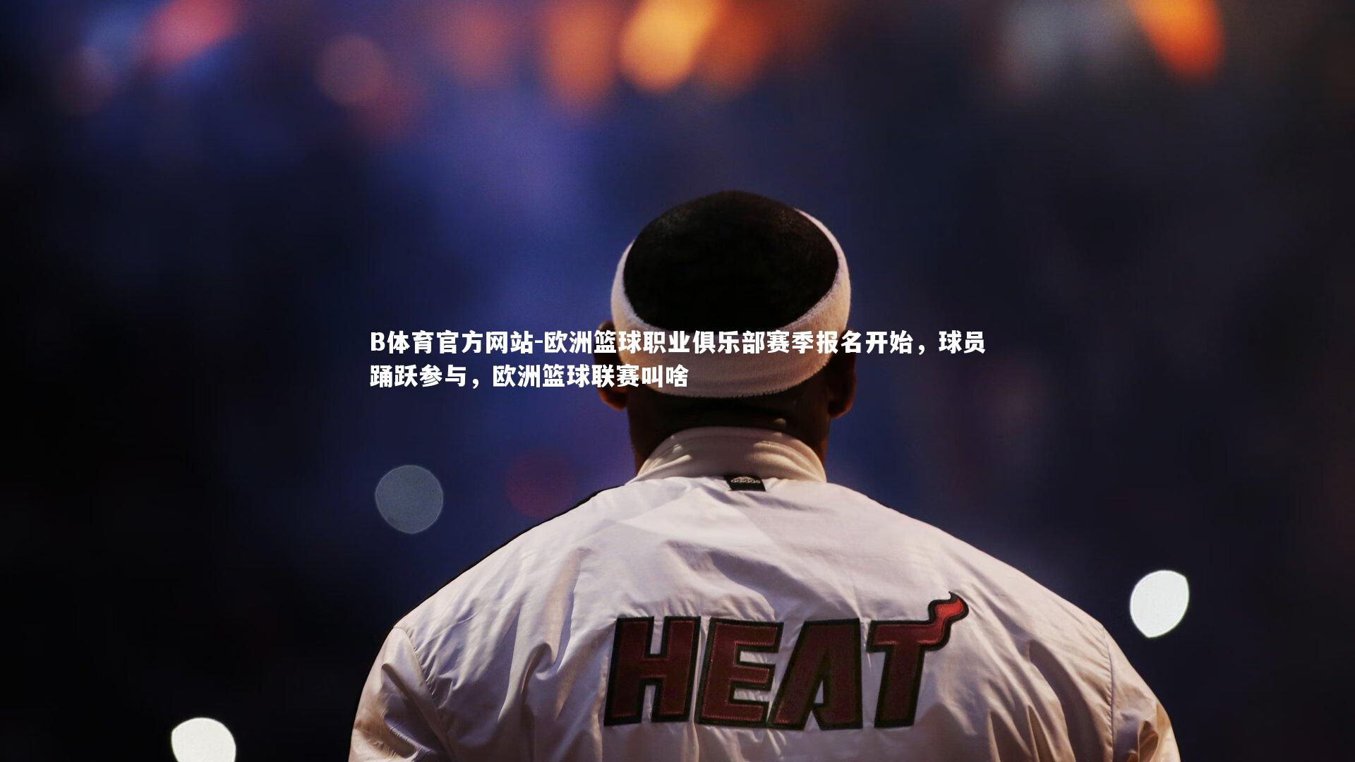 欧洲篮球职业俱乐部赛季报名开始，球员踊跃参与，欧洲篮球联赛叫啥