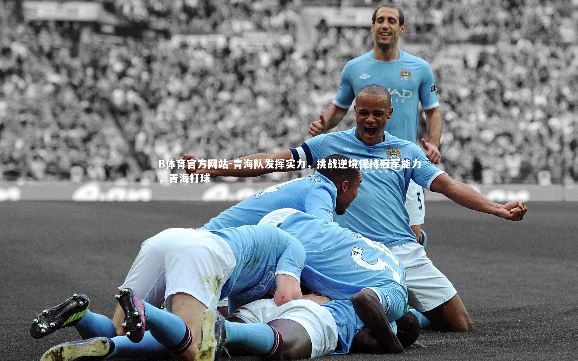 B体育官方网站-青海队发挥实力,挑战逆境保持冠军能力,青海打球