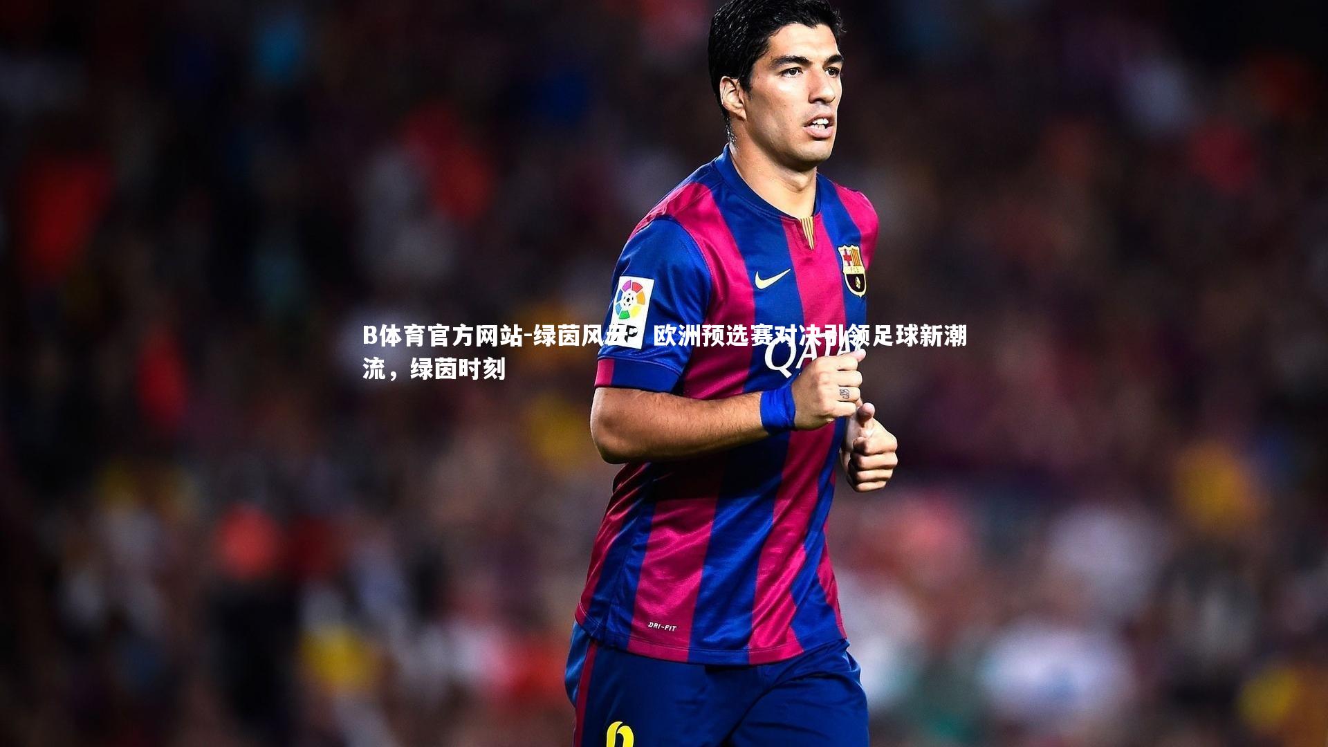 B体育官方网站-绿茵风云：欧洲预选赛对决引领足球新潮流，绿茵时刻