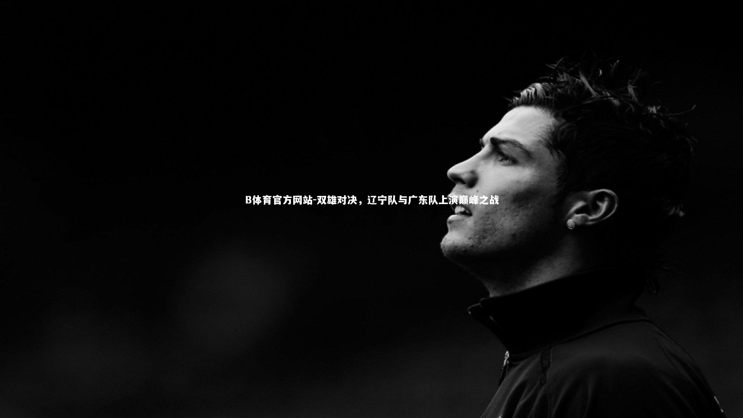B体育官方网站-双雄对决,辽宁队与广东队上演巅峰之战