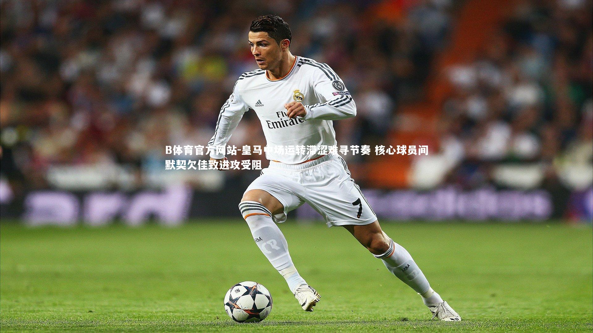 皇马中场运转滞涩难寻节奏 核心球员间默契欠佳致进攻受阻