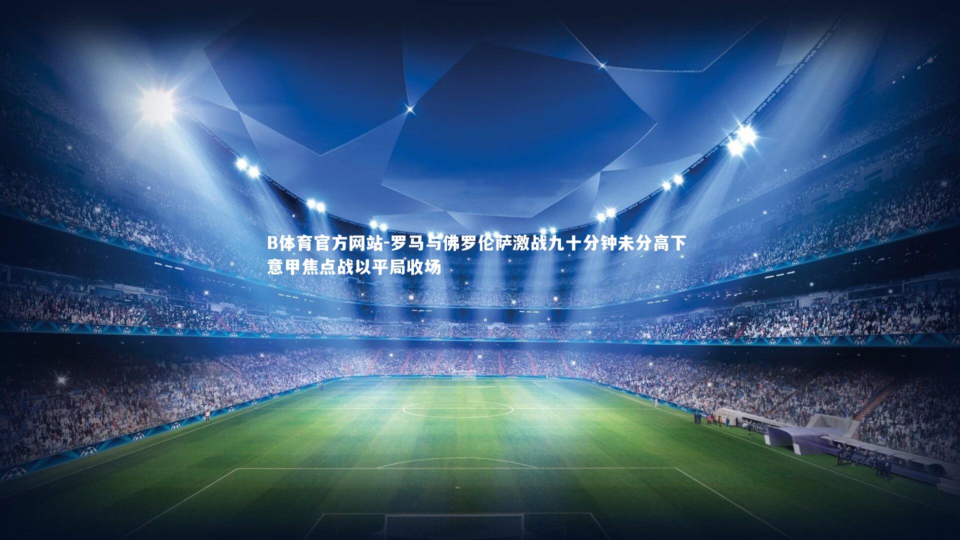 罗马与佛罗伦萨激战九十分钟未分高下 意甲焦点战以平局收场