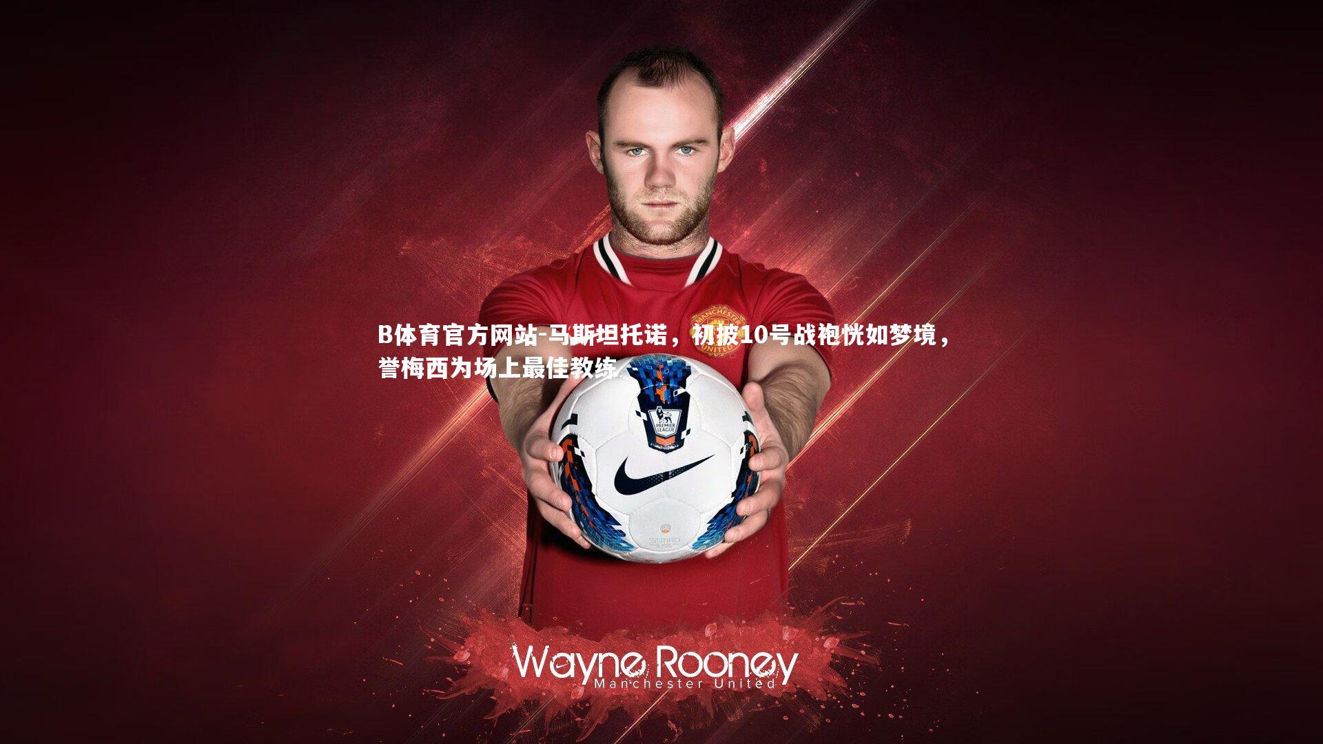 马斯坦托诺,初披10号战袍恍如梦境,誉梅西为场上最佳教练