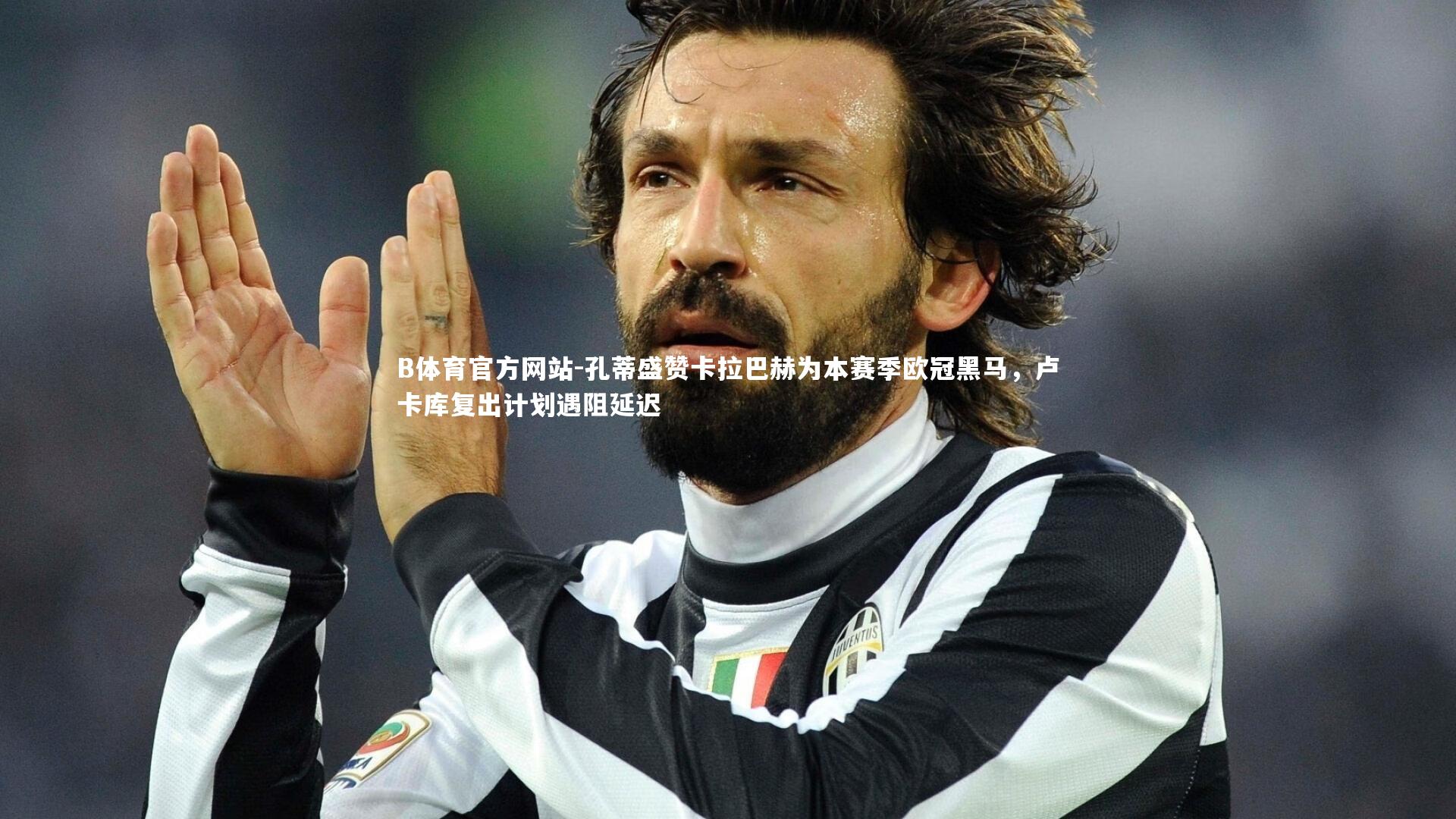 孔蒂盛赞卡拉巴赫为本赛季欧冠黑马，卢卡库复出计划遇阻延迟