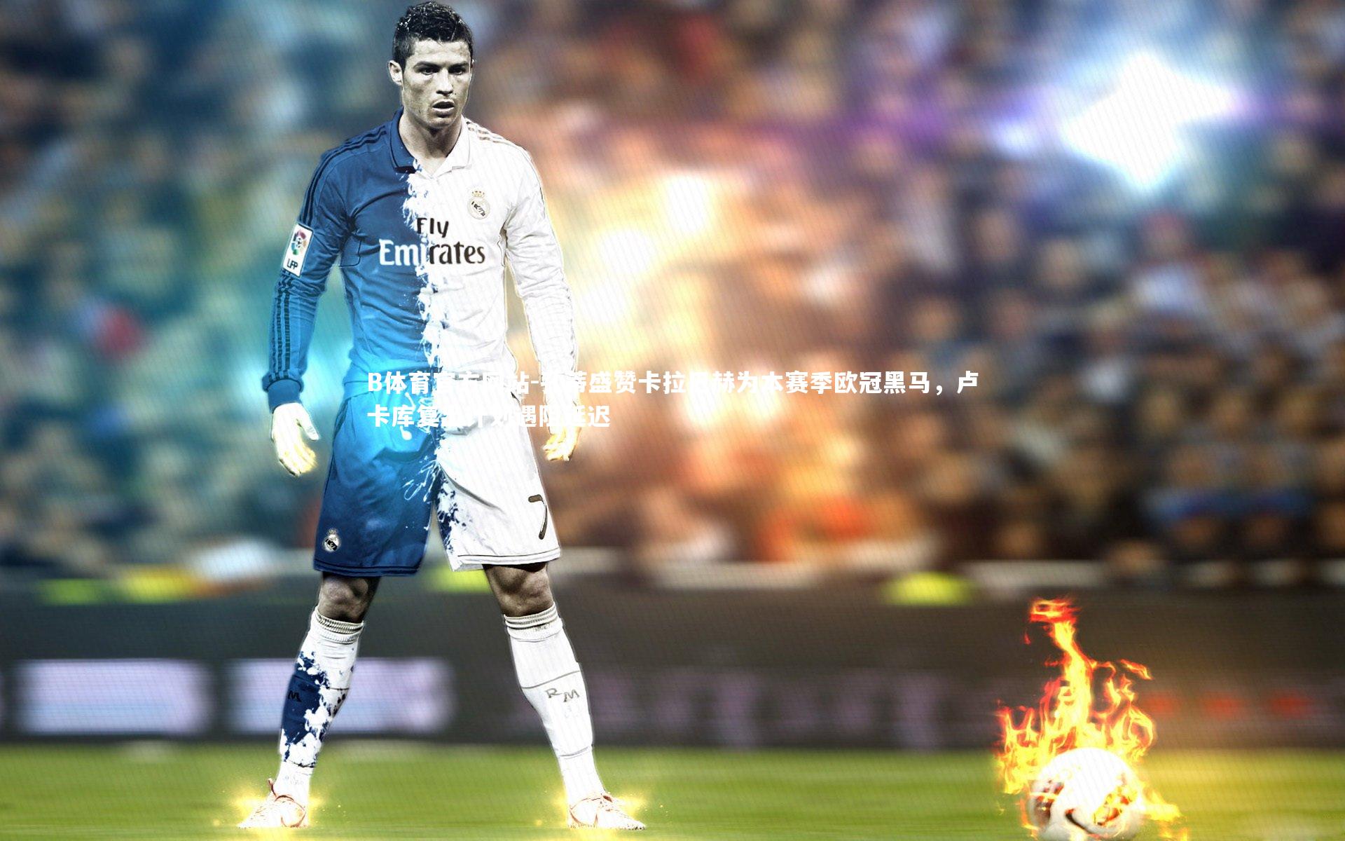 孔蒂盛赞卡拉巴赫为本赛季欧冠黑马，卢卡库复出计划遇阻延迟