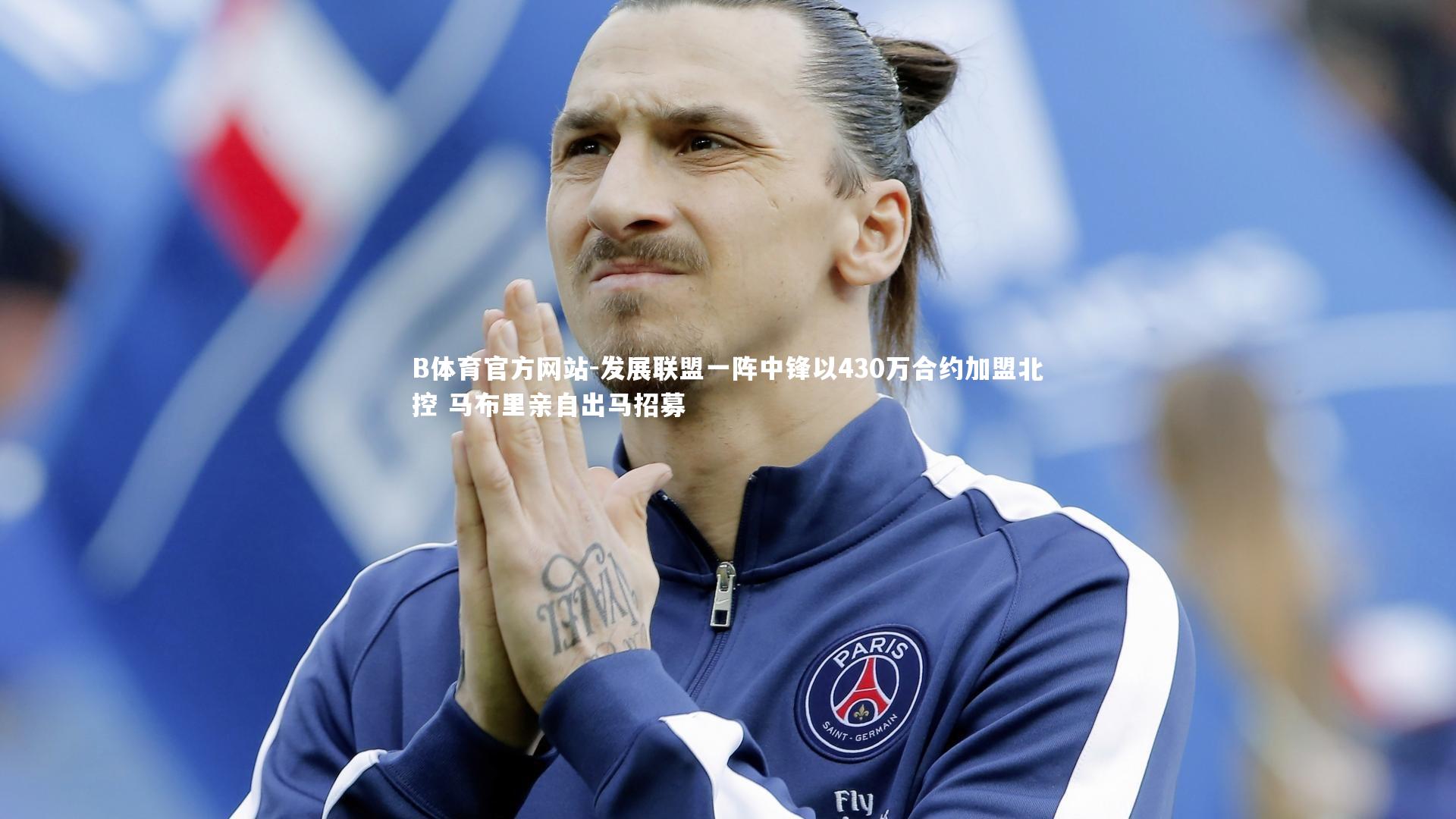 B体育官方网站-发展联盟一阵中锋以430万合约加盟北控 马布里亲自出马招募