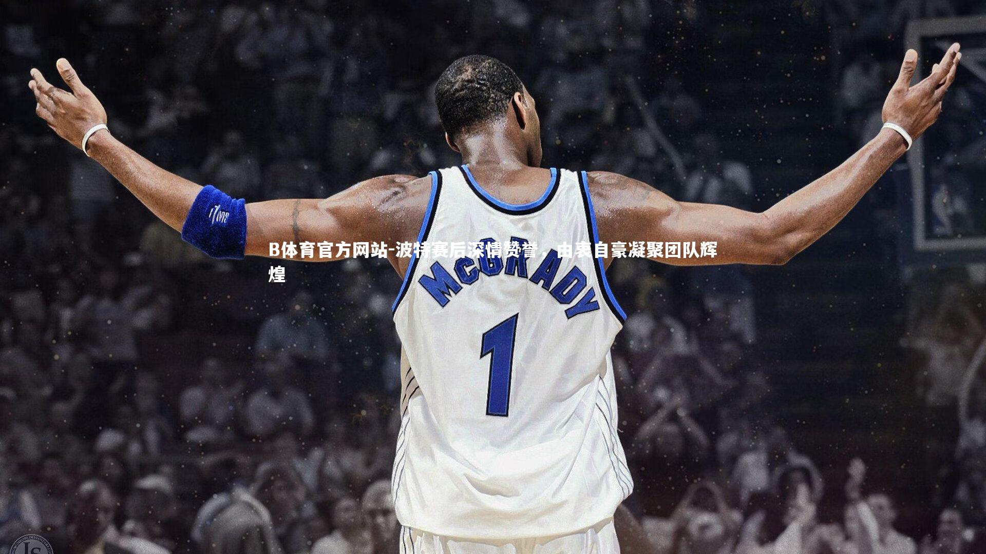 B体育官方网站-波特赛后深情赞誉，由衷自豪凝聚团队辉煌