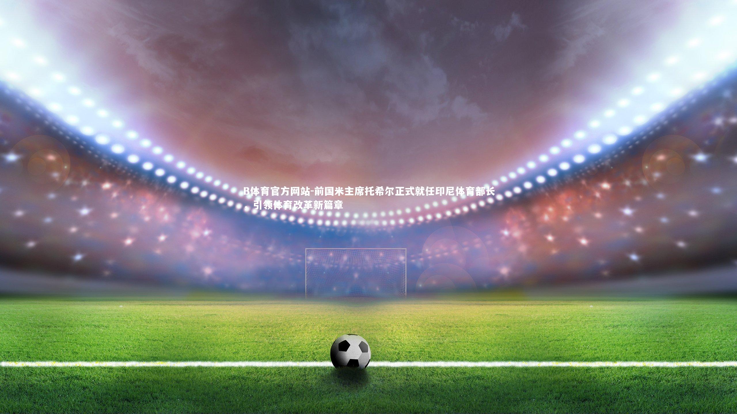 前国米主席托希尔正式就任印尼体育部长，引领体育改革新篇章